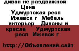 диван не раздвижной  › Цена ­ 2 500 - Удмуртская респ., Ижевск г. Мебель, интерьер » Диваны и кресла   . Удмуртская респ.,Ижевск г.